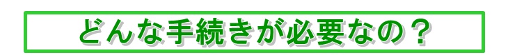 どんな手続きが必要なの？